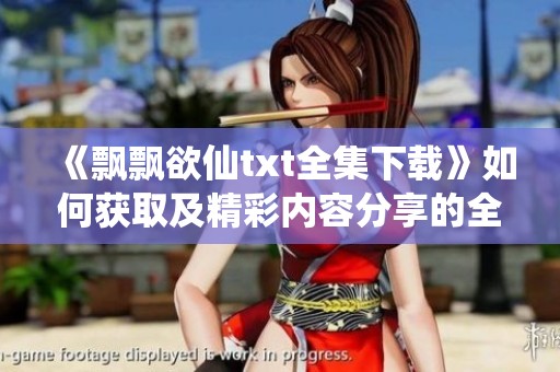 《飘飘欲仙txt全集下载》如何获取及精彩内容分享的全解析