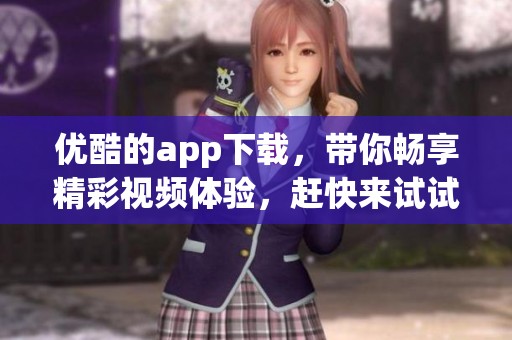 优酷的app下载，带你畅享精彩视频体验，赶快来试试看吧