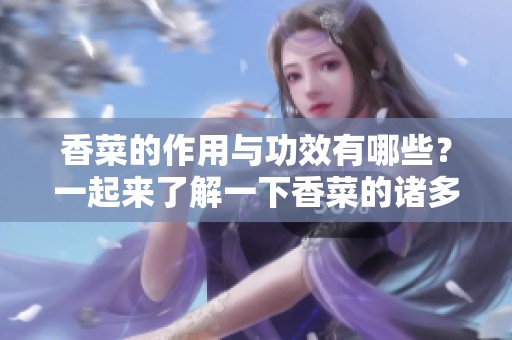 香菜的作用与功效有哪些？一起来了解一下香菜的诸多好处吧