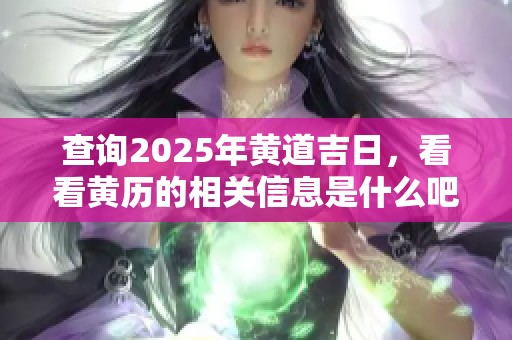 查询2025年黄道吉日，看看黄历的相关信息是什么吧