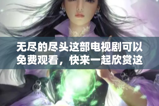 无尽的尽头这部电视剧可以免费观看，快来一起欣赏这精彩的故事吧！
