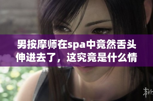 男按摩师在spa中竟然舌头伸进去了，这究竟是什么情况呢