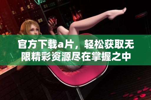 官方下载**，轻松获取无限精彩资源尽在掌握之中