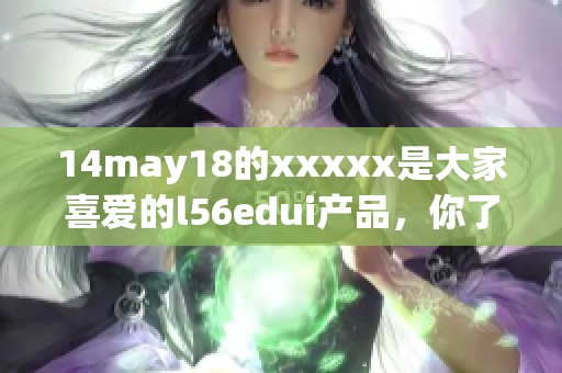 14may18的xxxxx是大家喜爱的l56edui产品，你了解过吗