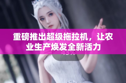 重磅推出超级拖拉机，让农业生产焕发全新活力