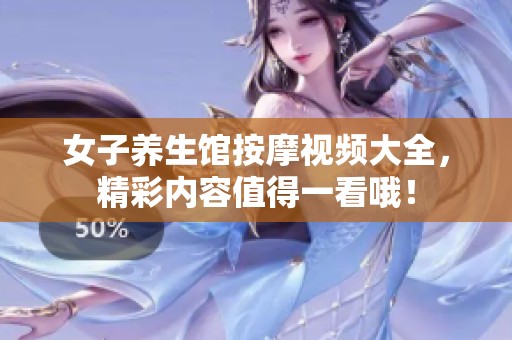 女子养生馆按摩视频大全，精彩内容值得一看哦！