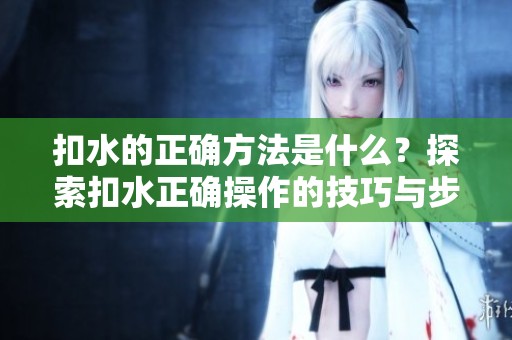 扣水的正确方法是什么？探索扣水正确操作的技巧与步骤