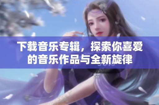 下载音乐专辑，探索你喜爱的音乐作品与全新旋律