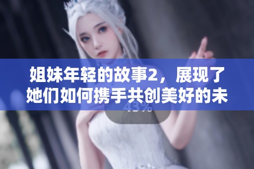 姐妹年轻的故事2，展现了她们如何携手共创美好的未来