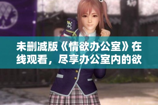 未删减版《情欲办公室》在线观看，尽享办公室内的欲望交织与刺激体验