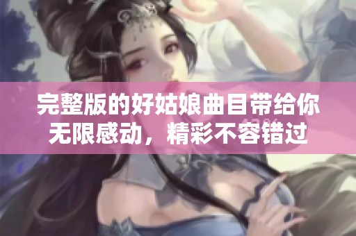 完整版的好姑娘曲目带给你无限感动，精彩不容错过