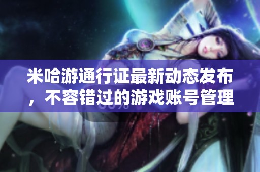 米哈游通行证最新动态发布，不容错过的游戏账号管理新方式