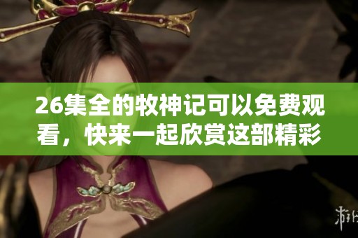 26集全的牧神记可以免费观看，快来一起欣赏这部精彩作品吧