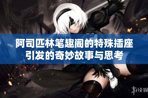 阿司匹林笔趣阁的特殊插座引发的奇妙故事与思考