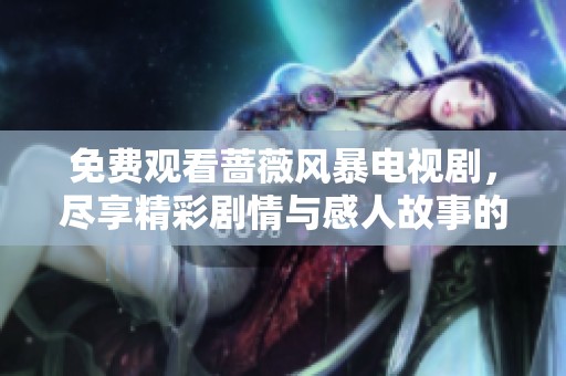 免费观看蔷薇风暴电视剧，尽享精彩剧情与感人故事的全新体验