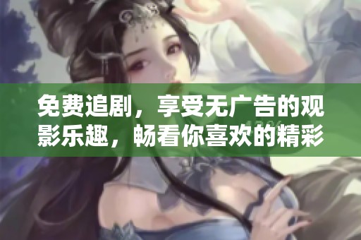 免费追剧，享受无广告的观影乐趣，畅看你喜欢的精彩剧情