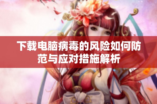 下载电脑病毒的风险如何防范与应对措施解析