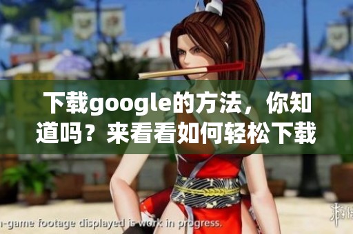 下载google的方法，你知道吗？来看看如何轻松下载google吧！