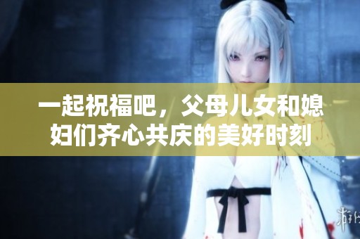 一起祝福吧，父母儿女和媳妇们齐心共庆的美好时刻