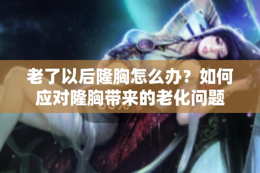 老了以后隆胸怎么办？如何应对隆胸带来的老化问题