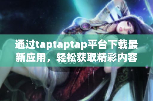通过taptaptap平台下载最新应用，轻松获取精彩内容和游戏体验