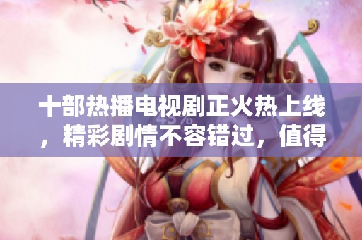 十部热播电视剧正火热上线，精彩剧情不容错过，值得一看！