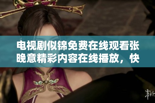 电视剧似锦免费在线观看张晚意精彩内容在线播放，快来观看吧！