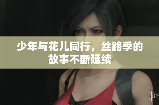少年与花儿同行，丝路季的故事不断延续
