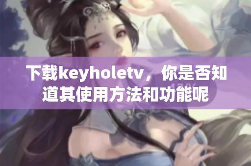 下载keyholetv，你是否知道其使用方法和功能呢