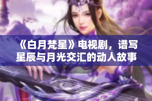 《白月梵星》电视剧，谱写星辰与月光交汇的动人故事