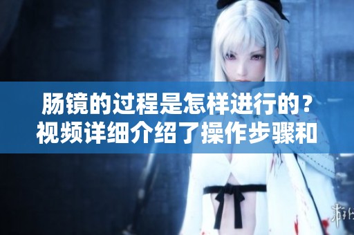 肠镜的过程是怎样进行的？视频详细介绍了操作步骤和注意事项。