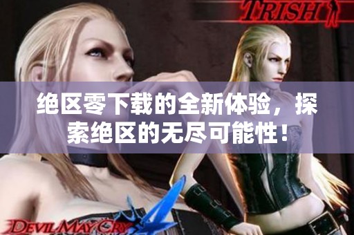 绝区零下载的全新体验，探索绝区的无尽可能性！