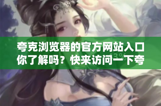 夸克浏览器的官方网站入口你了解吗？快来访问一下夸克浏览器官网入口吧！
