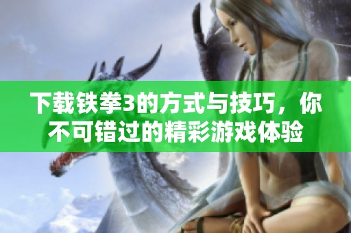 下载铁拳3的方式与技巧，你不可错过的精彩游戏体验