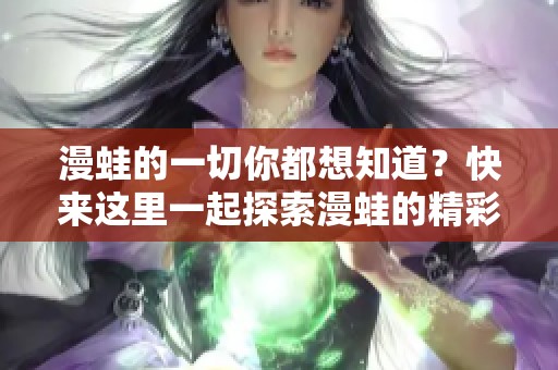 漫蛙的一切你都想知道？快来这里一起探索漫蛙的精彩世界吧！