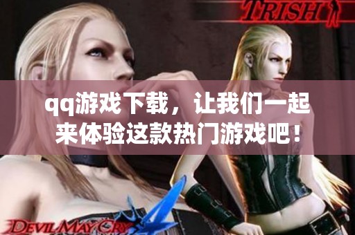 qq游戏下载，让我们一起来体验这款热门游戏吧！