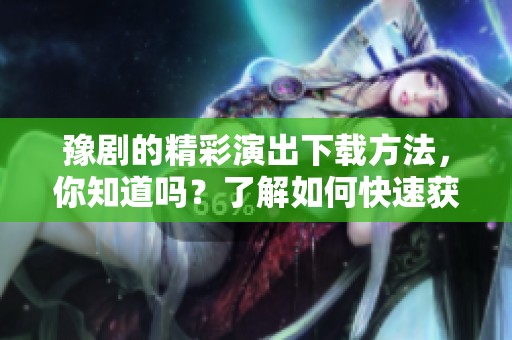 豫剧的精彩演出下载方法，你知道吗？了解如何快速获取豫剧下载吧！