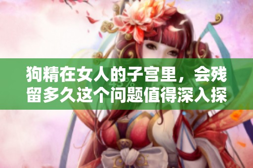 狗精在女人的子宫里，会残留多久这个问题值得深入探讨