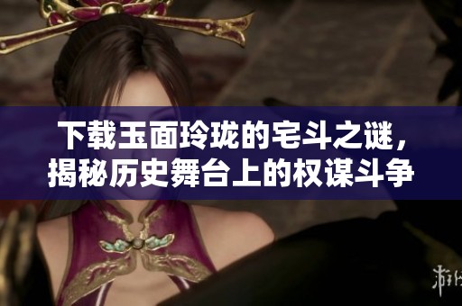 下载玉面玲珑的宅斗之谜，揭秘历史舞台上的权谋斗争