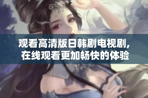 观看高清版日韩剧电视剧, 在线观看更加畅快的体验与乐趣