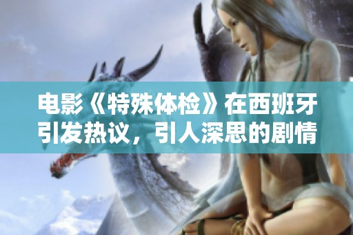 电影《特殊体检》在西班牙引发热议，引人深思的剧情让人无法忘怀