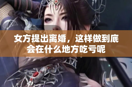 女方提出离婚，这样做到底会在什么地方吃亏呢
