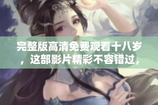 完整版高清免费观看十八岁，这部影片精彩不容错过，快来观看吧！