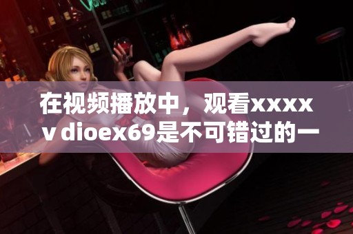 在视频播放中，观看xxxxⅴdioex69是不可错过的一段精彩内容。