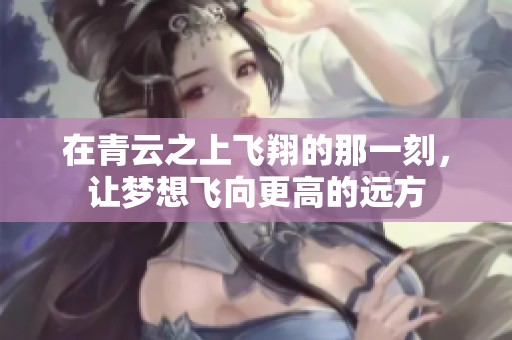 在青云之上飞翔的那一刻，让梦想飞向更高的远方
