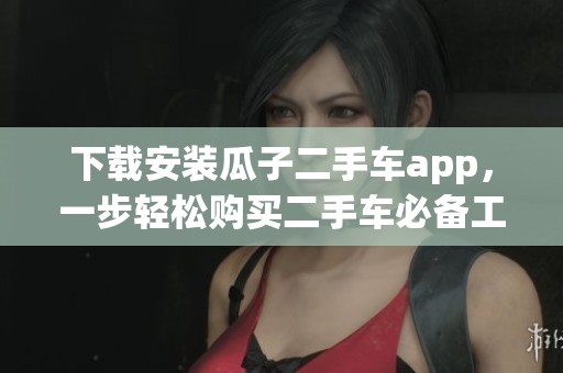 下载安装瓜子二手车app，一步轻松购买二手车必备工具