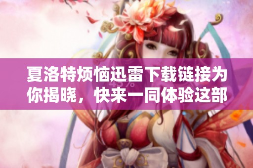 夏洛特烦恼迅雷下载链接为你揭晓，快来一同体验这部精彩影片吧！