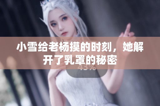 小雪给老杨摸的时刻，她解开了乳罩的秘密