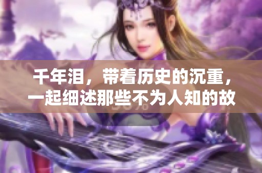 千年泪，带着历史的沉重，一起细述那些不为人知的故事