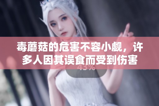 毒蘑菇的危害不容小觑，许多人因其误食而受到伤害